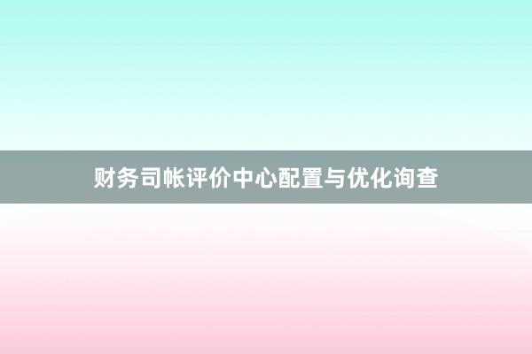 财务司帐评价中心配置与优化询查